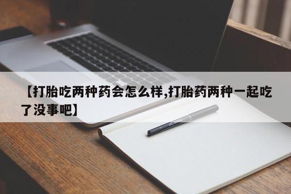 流产药购买【打胎吃两种药会怎么样,打胎药两种一起吃了没事吧】
