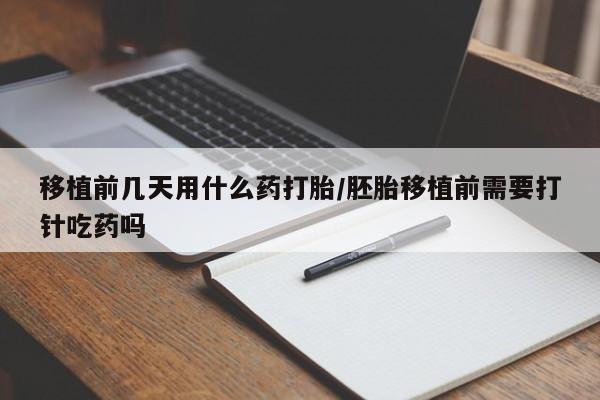 流产药购买移植前几天用什么药打胎/胚胎移植前需要打针吃药吗