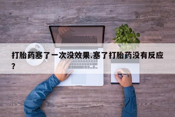 流产药购买打胎药塞了一次没效果.塞了打胎药没有反应？
