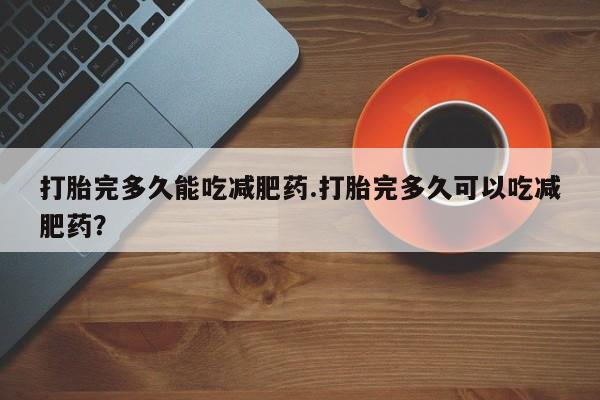 流产药购买打胎完多久能吃减肥药.打胎完多久可以吃减肥药？