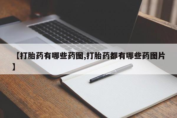 流产药购买【打胎药有哪些药图,打胎药都有哪些药图片】