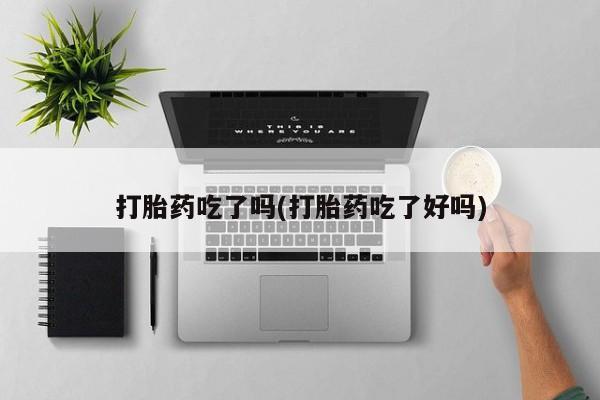 流产药购买打胎药吃了吗(打胎药吃了好吗)