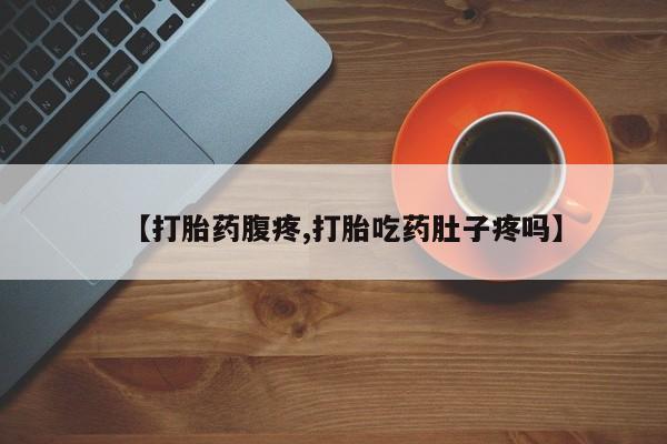 流产药购买【打胎药腹疼,打胎吃药肚子疼吗】