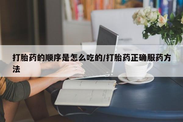 流产药购买打胎药的顺序是怎么吃的/打胎药正确服药方法