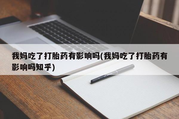 流产药购买我妈吃了打胎药有影响吗(我妈吃了打胎药有影响吗知乎)