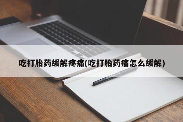 流产药购买吃打胎药缓解疼痛(吃打胎药痛怎么缓解)