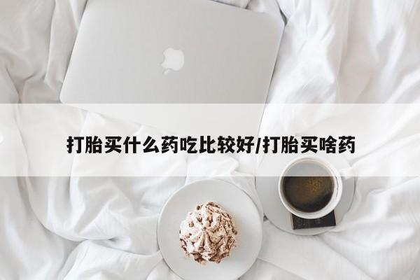 流产药购买打胎买什么药吃比较好/打胎买啥药