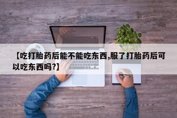 流产药购买【吃打胎药后能不能吃东西,服了打胎药后可以吃东西吗?】