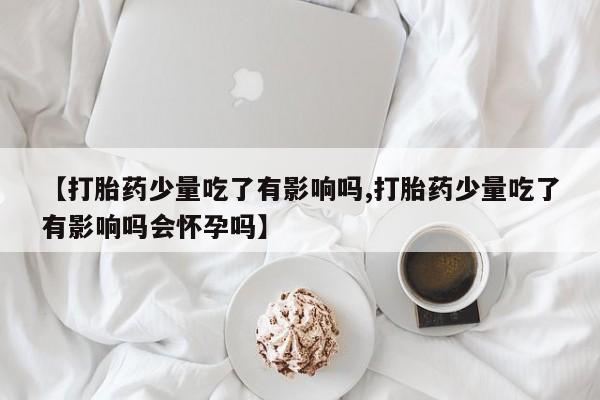 流产药购买【打胎药少量吃了有影响吗,打胎药少量吃了有影响吗会怀孕吗】