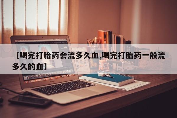 流产药购买【喝完打胎药会流多久血,喝完打胎药一般流多久的血】