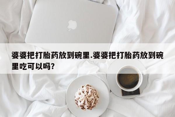 流产药购买婆婆把打胎药放到碗里.婆婆把打胎药放到碗里吃可以吗？