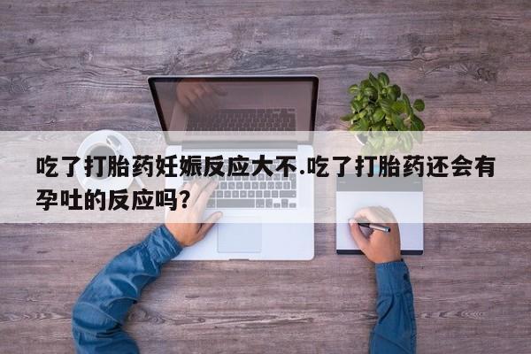流产药购买吃了打胎药妊娠反应大不.吃了打胎药还会有孕吐的反应吗？