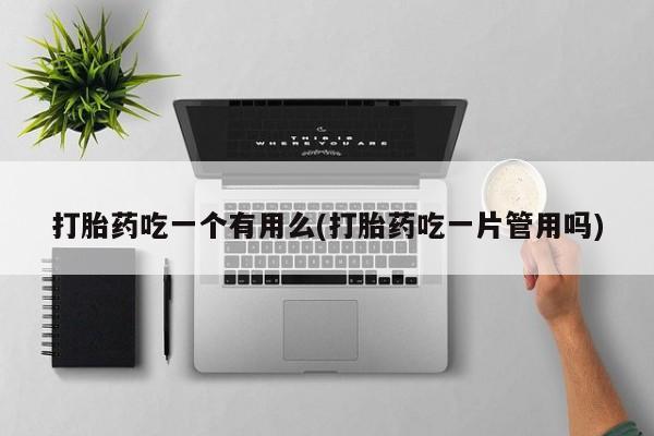 流产药购买打胎药吃一个有用么(打胎药吃一片管用吗)