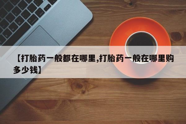 流产药购买【打胎药一般都在哪里,打胎药一般在哪里购多少钱】