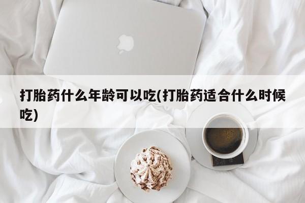 流产药购买打胎药什么年龄可以吃(打胎药适合什么时候吃)