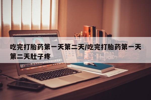 流产药购买吃完打胎药第一天第二天/吃完打胎药第一天第二天肚子疼