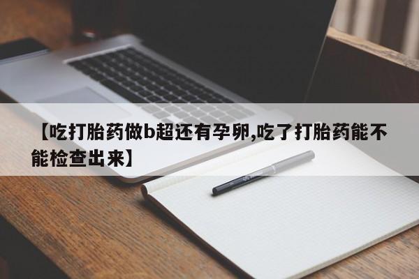 流产药购买【吃打胎药做b超还有孕卵,吃了打胎药能不能检查出来】