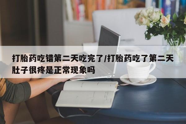 流产药购买打胎药吃错第二天吃完了/打胎药吃了第二天肚子很疼是正常现象吗