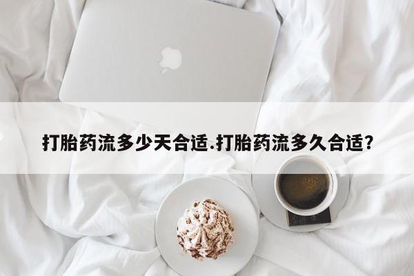 流产药购买打胎药流多少天合适.打胎药流多久合适？