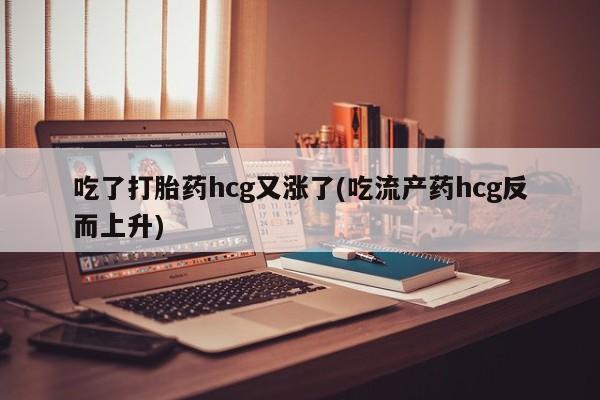 流产药购买吃了打胎药hcg又涨了(吃流产药hcg反而上升)