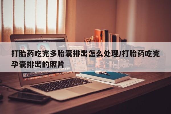 流产药购买打胎药吃完多胎囊排出怎么处理/打胎药吃完孕囊排出的照片