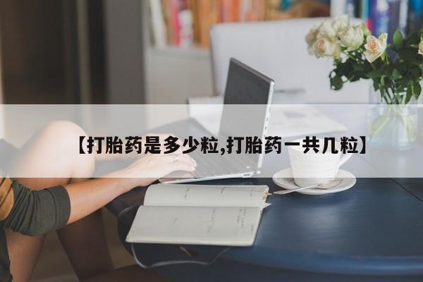 流产药购买【打胎药是多少粒,打胎药一共几粒】