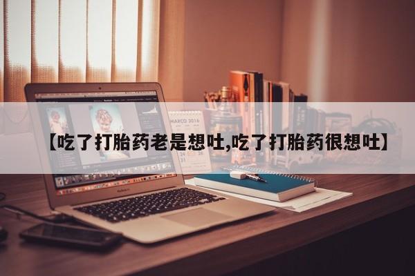 流产药购买【吃了打胎药老是想吐,吃了打胎药很想吐】